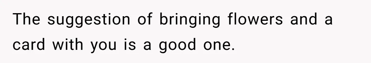 A 14-Year-Old Battles Himself Over Reclaiming His Sentimental Sweater From A Late Classmate's Family The suggestion of bringing flowers and a card with you is a good one.