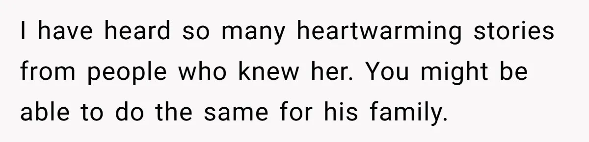 A 14-Year-Old Battles Himself Over Reclaiming His Sentimental Sweater From A Late Classmate's Family I have heard so many heartwarming stories from people who knew her. You might be able to do the same for his family.