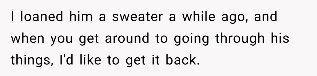 A 14-Year-Old Battles Himself Over Reclaiming His Sentimental Sweater From A Late Classmate's Family I loaned him a sweater a while ago, and when you get around to going through his things, I'd like to get it back.