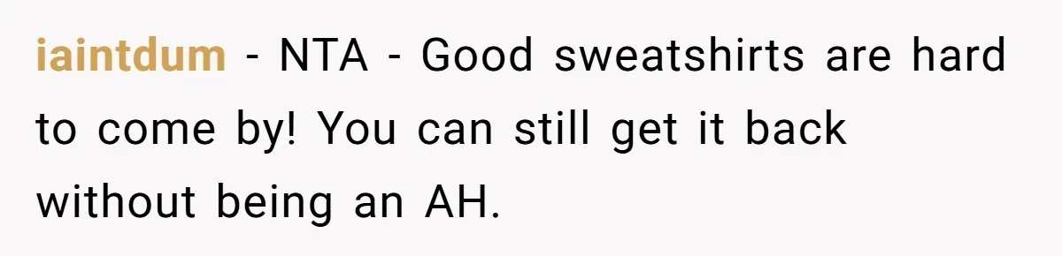 A 14-Year-Old Battles Himself Over Reclaiming His Sentimental Sweater From A Late Classmate's Family iaintdum − NTA - Good sweatshirts are hard to come by! You can still get it back without being an AH.
