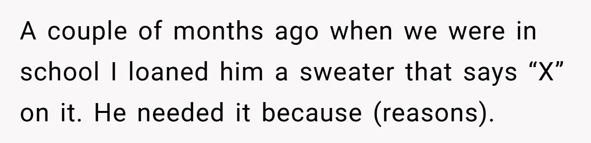 A 14-Year-Old Battles Himself Over Reclaiming His Sentimental Sweater From A Late Classmate's Family A couple of months ago when we were in school I loaned him a sweater that says “X” on it. He needed it because (reasons).