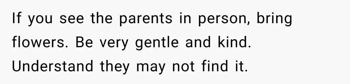 A 14-Year-Old Battles Himself Over Reclaiming His Sentimental Sweater From A Late Classmate's Family If you see the parents in person, bring flowers. Be very gentle and kind. Understand they may not find it.