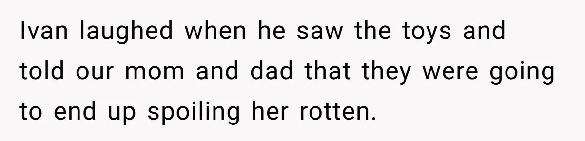 Parents Call Son's New Baby Their “First Grandchild”, Daughter Cancels Thanksgiving On The Spot Ivan laughed when he saw the toys and told our mom and dad that they were going to end up spoiling her rotten.