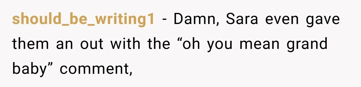 Parents Call Son's New Baby Their “First Grandchild”, Daughter Cancels Thanksgiving On The Spot should_be_writing1 − Damn, Sara even gave them an out with the “oh you mean grand baby” comment,