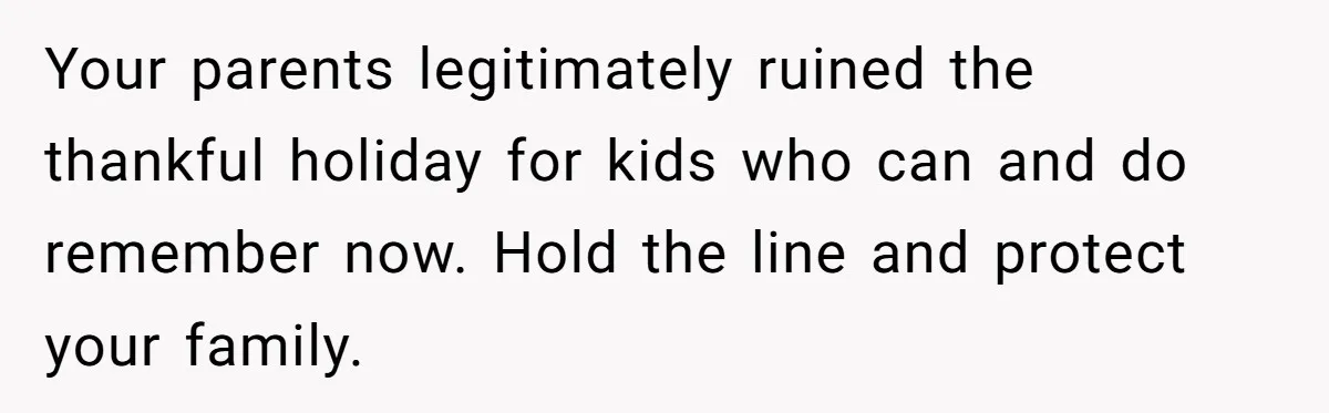 Parents Call Son's New Baby Their “First Grandchild”, Daughter Cancels Thanksgiving On The Spot Your parents legitimately ruined the thankful holiday for kids who can and do remember now. Hold the line and protect your family.