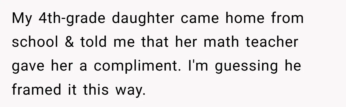 Mom Calls Out Teacher After He Makes Disturbing Comment About Her Daughter’s Body My 4th-grade daughter came home from school & told me that her math teacher gave her a compliment. I'm guessing he framed it this way.