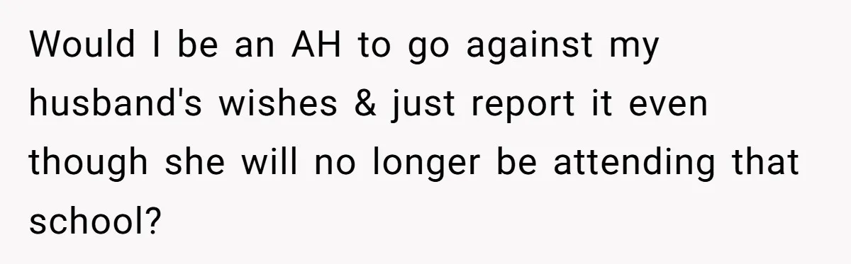 Mom Calls Out Teacher After He Makes Disturbing Comment About Her Daughter’s Body Would I be an AH to go against my husband's wishes & just report it even though she will no longer be attending that school?