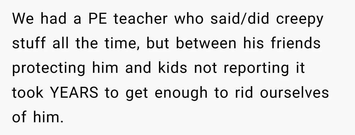 Mom Calls Out Teacher After He Makes Disturbing Comment About Her Daughter’s Body We had a PE teacher who said/did creepy stuff all the time, but between his friends protecting him and kids not reporting it took YEARS to get enough to rid...