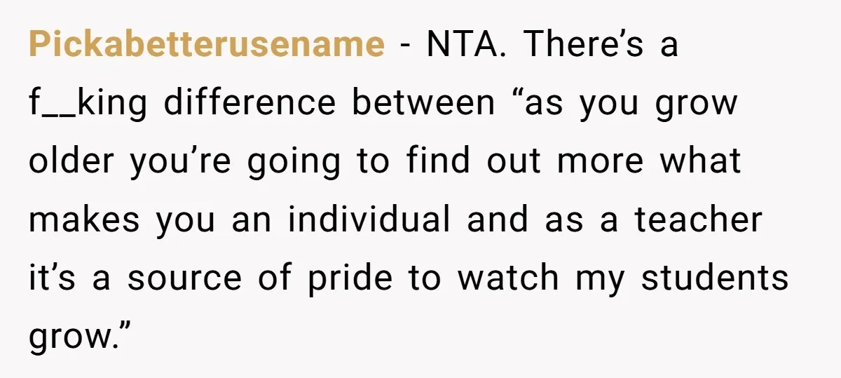 Mom Calls Out Teacher After He Makes Disturbing Comment About Her Daughter’s Body Pickabetterusename − NTA. There’s a f__king difference between “as you grow older you’re going to find out more what makes you an individual and as a teacher it’s a source...