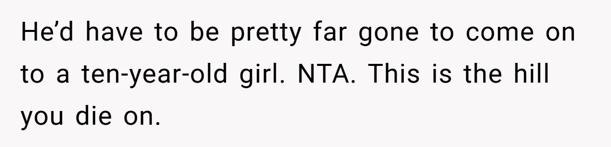 Mom Calls Out Teacher After He Makes Disturbing Comment About Her Daughter’s Body He’d have to be pretty far gone to come on to a ten-year-old girl. NTA. This is the hill you die on.