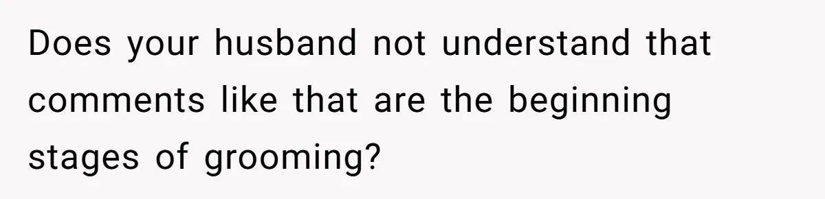 Mom Calls Out Teacher After He Makes Disturbing Comment About Her Daughter’s Body Does your husband not understand that comments like that are the beginning stages of grooming?