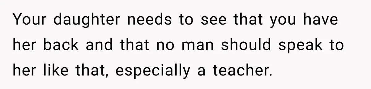 Mom Calls Out Teacher After He Makes Disturbing Comment About Her Daughter’s Body Your daughter needs to see that you have her back and that no man should speak to her like that, especially a teacher.