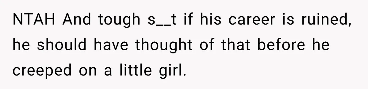 Mom Calls Out Teacher After He Makes Disturbing Comment About Her Daughter’s Body NTAH And tough s__t if his career is ruined, he should have thought of that before he creeped on a little girl.