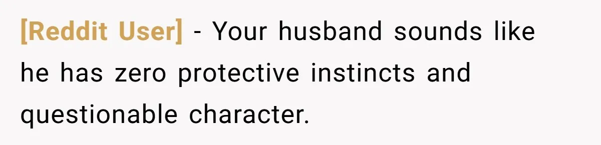 [Reddit User] − Your husband sounds like he has zero protective instincts and questionable character.