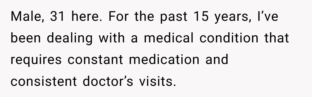 Husband Learns He Has One Year Left But Refuses To Tell His Wife, Internet Explodes Male, 31 here. For the past 15 years, I’ve been dealing with a medical condition that requires constant medication and consistent doctor’s visits.