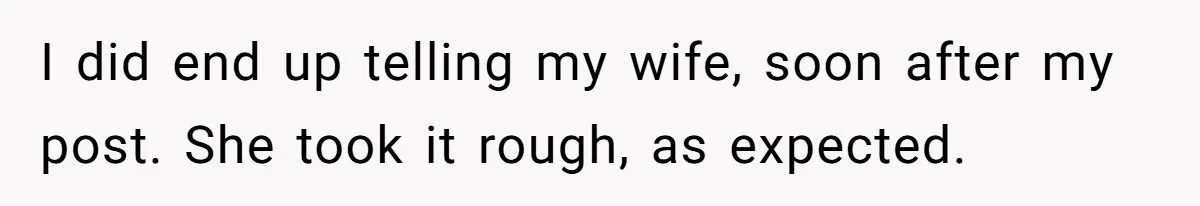 Husband Learns He Has One Year Left But Refuses To Tell His Wife, Internet Explodes I did end up telling my wife, soon after my post. She took it rough, as expected.
