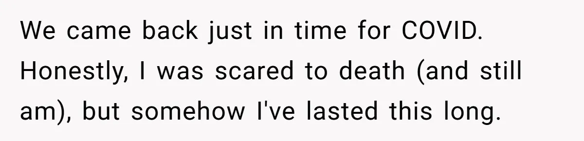 Husband Learns He Has One Year Left But Refuses To Tell His Wife, Internet Explodes We came back just in time for COVID. Honestly, I was scared to death (and still am), but somehow I've lasted this long.