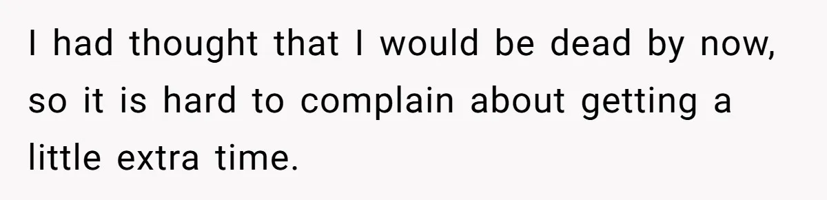 Husband Learns He Has One Year Left But Refuses To Tell His Wife, Internet Explodes I had thought that I would be dead by now, so it is hard to complain about getting a little extra time.