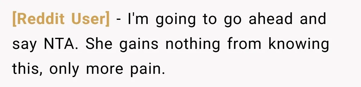 [Reddit User] − I'm going to go ahead and say NTA. She gains nothing from knowing this, only more pain.