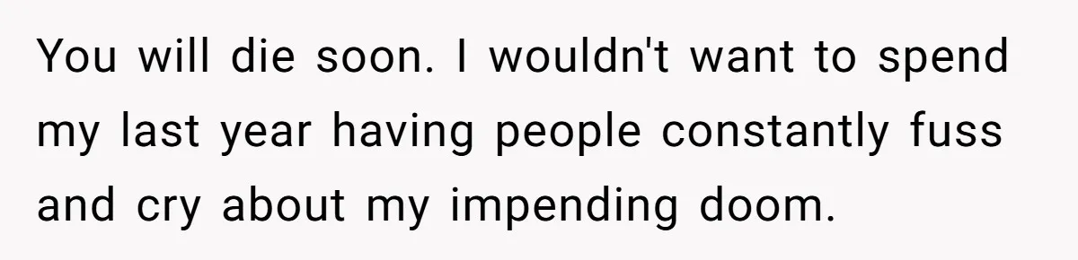 Husband Learns He Has One Year Left But Refuses To Tell His Wife, Internet Explodes You will die soon. I wouldn't want to spend my last year having people constantly fuss and cry about my impending doom.