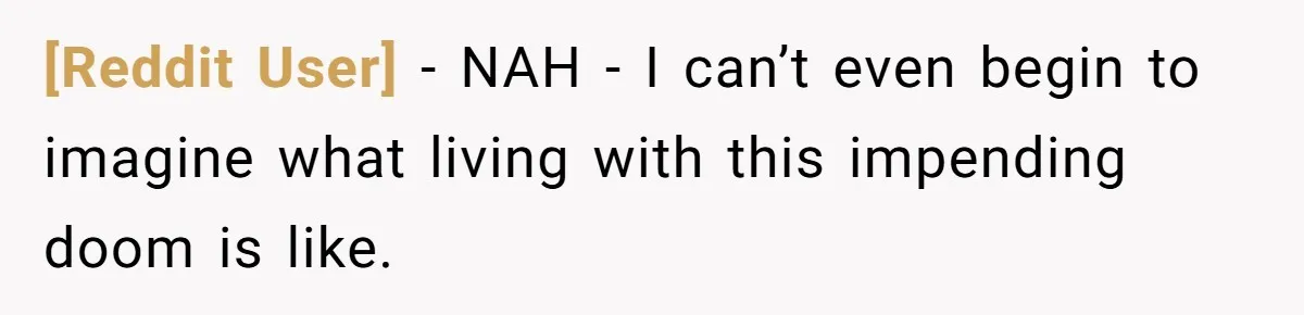 [Reddit User] − NAH - I can’t even begin to imagine what living with this impending doom is like.