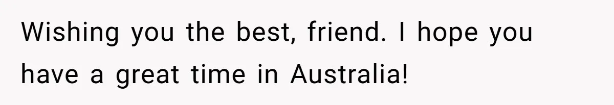 Husband Learns He Has One Year Left But Refuses To Tell His Wife, Internet Explodes Wishing you the best, friend. I hope you have a great time in Australia!