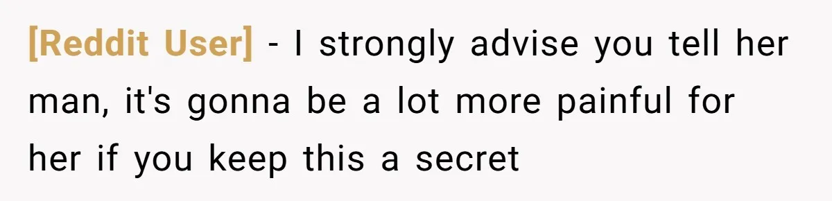 [Reddit User] − I strongly advise you tell her man, it's gonna be a lot more painful for her if you keep this a secret