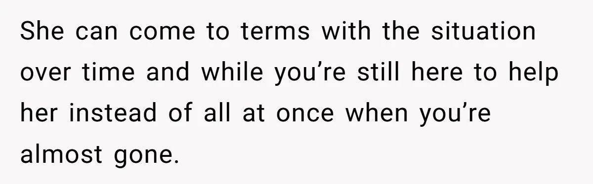 Husband Learns He Has One Year Left But Refuses To Tell His Wife, Internet Explodes She can come to terms with the situation over time and while you’re still here to help her instead of all at once when you’re almost gone.