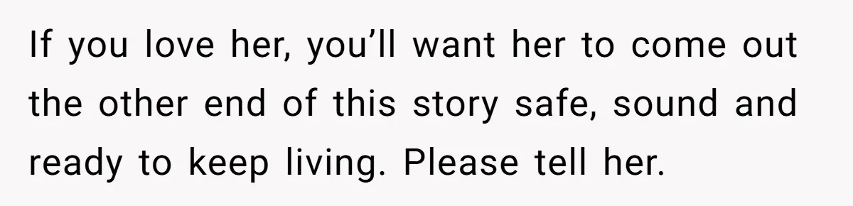 Husband Learns He Has One Year Left But Refuses To Tell His Wife, Internet Explodes If you love her, you’ll want her to come out the other end of this story safe, sound and ready to keep living. Please tell her.