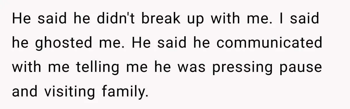 Woman Adopts Allergic Boyfriend's Worst Nightmare After He Vanishes For Six Weeks On 'Pause' He said he didn't break up with me. I said he ghosted me. He said he communicated with me telling me he was pressing pause and visiting family.