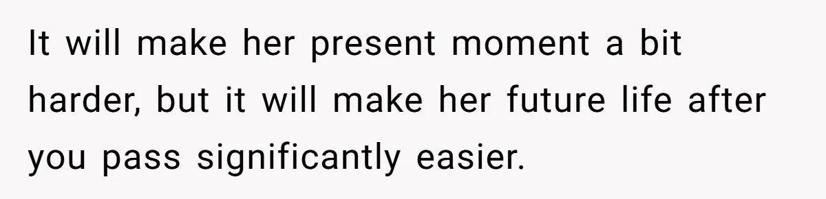 Husband Learns He Has One Year Left But Refuses To Tell His Wife, Internet Explodes It will make her present moment a bit harder, but it will make her future life after you pass significantly easier.