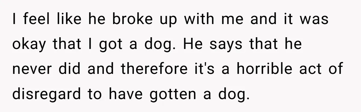 Woman Adopts Allergic Boyfriend's Worst Nightmare After He Vanishes For Six Weeks On 'Pause' I feel like he broke up with me and it was okay that I got a dog. He says that he never did and therefore it's a horrible act of...