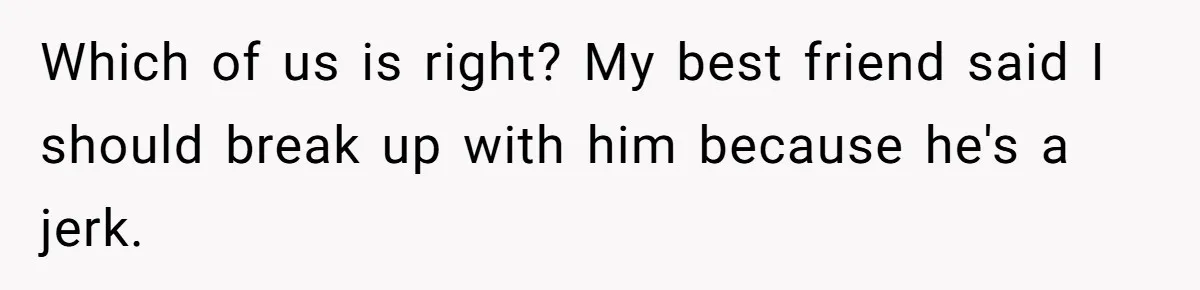 Woman Adopts Allergic Boyfriend's Worst Nightmare After He Vanishes For Six Weeks On 'Pause' Which of us is right? My best friend said I should break up with him because he's a jerk.