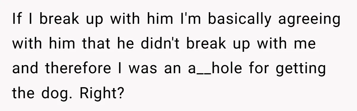 Woman Adopts Allergic Boyfriend's Worst Nightmare After He Vanishes For Six Weeks On 'Pause' If I break up with him I'm basically agreeing with him that he didn't break up with me and therefore I was an a__hole for getting the dog. Right?