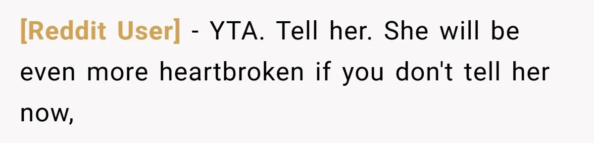 [Reddit User] − YTA. Tell her. She will be even more heartbroken if you don't tell her now,