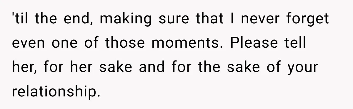 Husband Learns He Has One Year Left But Refuses To Tell His Wife, Internet Explodes 'til the end, making sure that I never forget even one of those moments. Please tell her, for her sake and for the sake of your relationship.