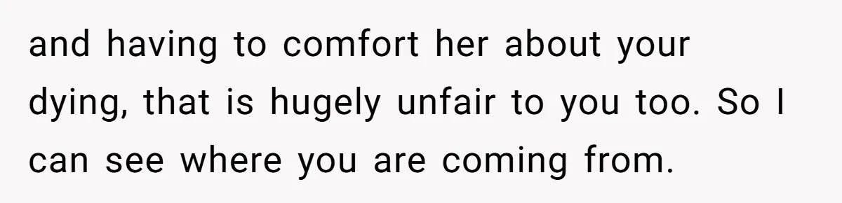 Husband Learns He Has One Year Left But Refuses To Tell His Wife, Internet Explodes and having to comfort her about your dying, that is hugely unfair to you too. So I can see where you are coming from.