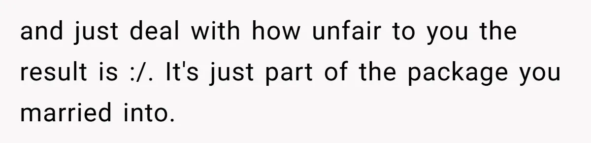 Husband Learns He Has One Year Left But Refuses To Tell His Wife, Internet Explodes and just deal with how unfair to you the result is :/. It's just part of the package you married into.