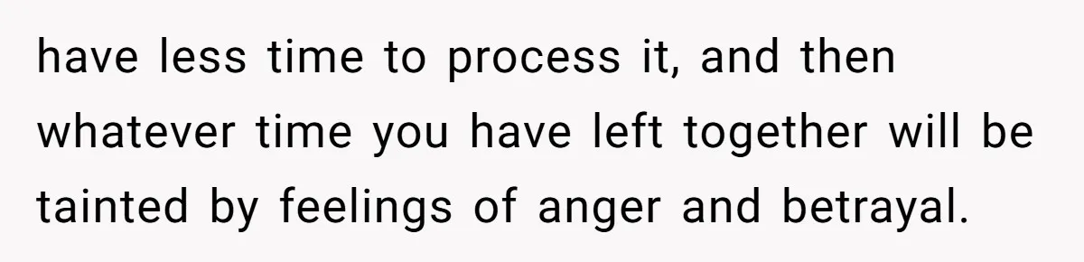 Husband Learns He Has One Year Left But Refuses To Tell His Wife, Internet Explodes have less time to process it, and then whatever time you have left together will be tainted by feelings of anger and betrayal.