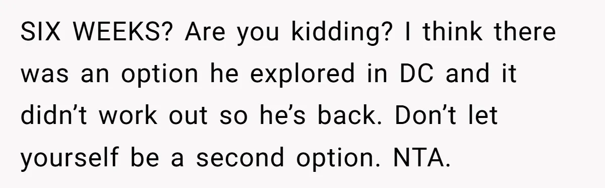 Woman Adopts Allergic Boyfriend's Worst Nightmare After He Vanishes For Six Weeks On 'Pause' SIX WEEKS? Are you kidding? I think there was an option he explored in DC and it didn’t work out so he’s back. Don’t let yourself be a second option....