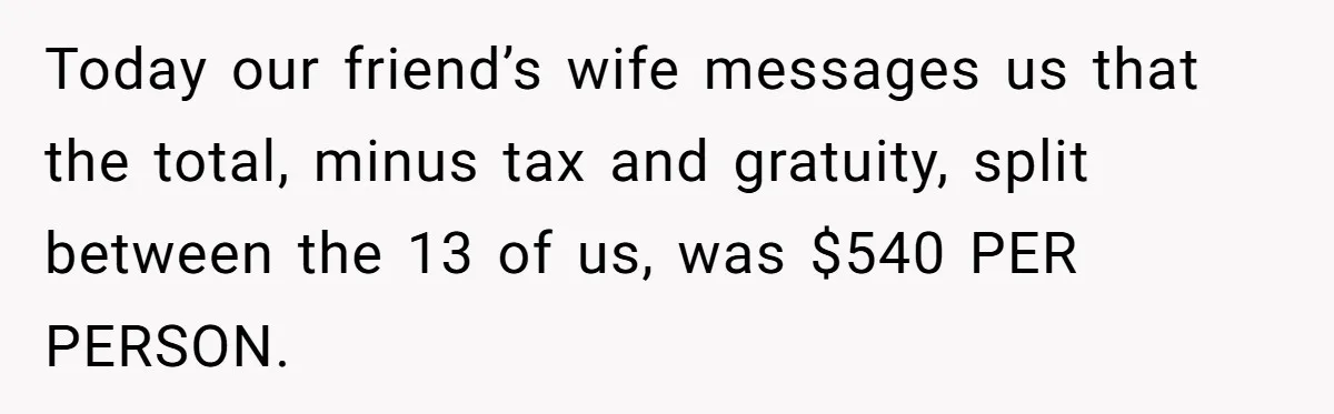 He Went to a Friend’s Birthday Dinner, Then Got Hit With an $1100 Bill He Never Agreed To Today our friend’s wife messages us that the total, minus tax and gratuity, split between the 13 of us, was $540 PER PERSON.