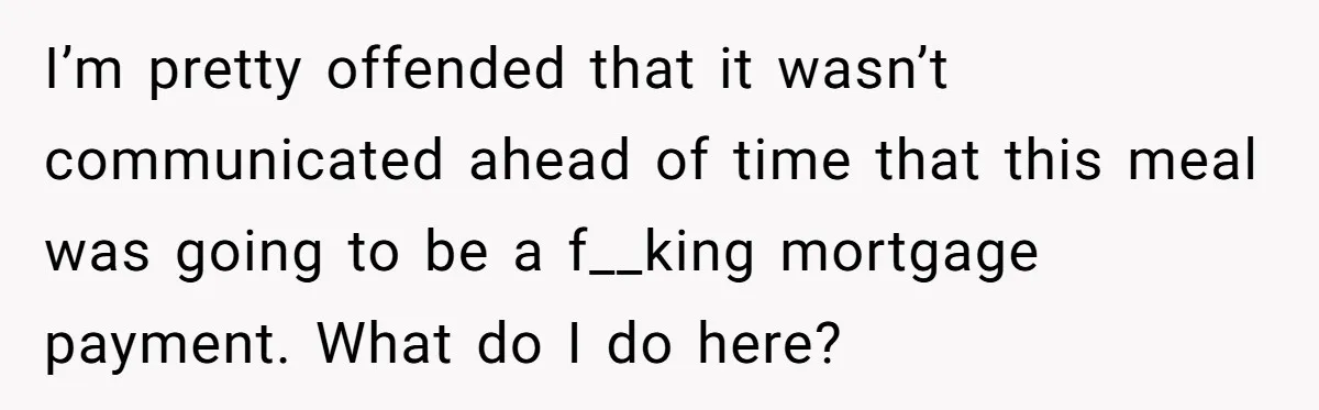 He Went to a Friend’s Birthday Dinner, Then Got Hit With an $1100 Bill He Never Agreed To I’m pretty offended that it wasn’t communicated ahead of time that this meal was going to be a f__king mortgage payment. What do I do here?