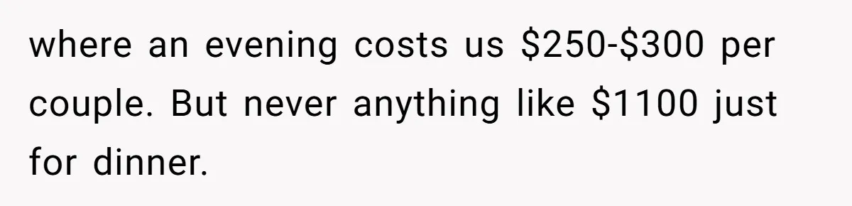 He Went to a Friend’s Birthday Dinner, Then Got Hit With an $1100 Bill He Never Agreed To where an evening costs us $250-$300 per couple. But never anything like $1100 just for dinner.
