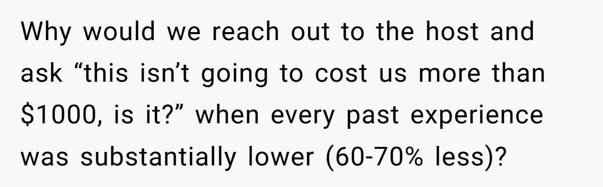 He Went to a Friend’s Birthday Dinner, Then Got Hit With an $1100 Bill He Never Agreed To Why would we reach out to the host and ask “this isn’t going to cost us more than $1000, is it?” when every past experience was substantially lower (60-70% less)?
