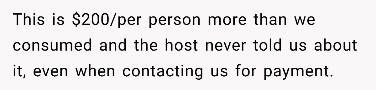 He Went to a Friend’s Birthday Dinner, Then Got Hit With an $1100 Bill He Never Agreed To This is $200/per person more than we consumed and the host never told us about it, even when contacting us for payment.