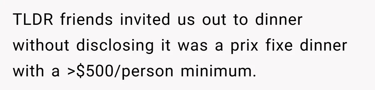 He Went to a Friend’s Birthday Dinner, Then Got Hit With an $1100 Bill He Never Agreed To TLDR friends invited us out to dinner without disclosing it was a prix fixe dinner with a >$500/person minimum.