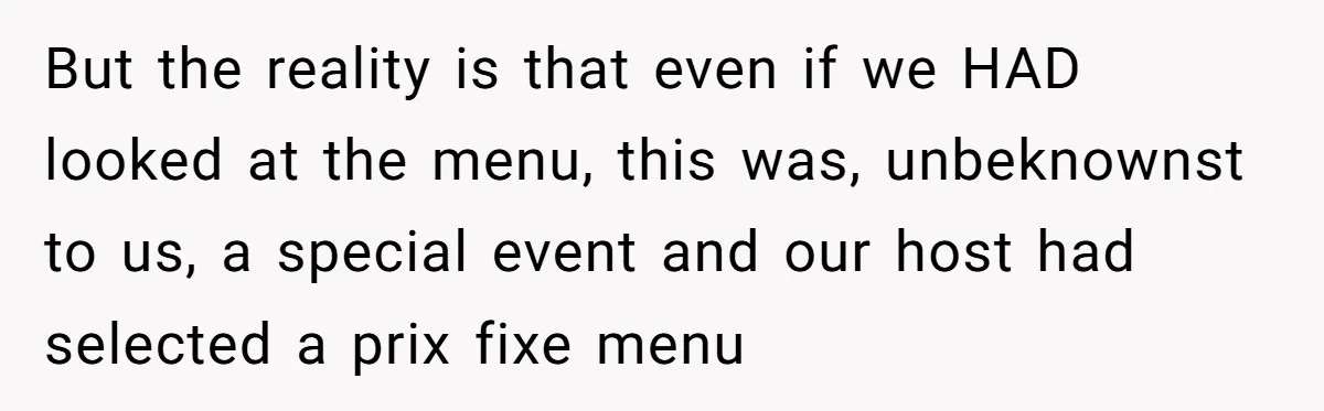 He Went to a Friend’s Birthday Dinner, Then Got Hit With an $1100 Bill He Never Agreed To But the reality is that even if we HAD looked at the menu, this was, unbeknownst to us, a special event and our host had selected a prix fixe menu
