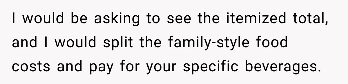 He Went to a Friend’s Birthday Dinner, Then Got Hit With an $1100 Bill He Never Agreed To I would be asking to see the itemized total, and I would split the family-style food costs and pay for your specific beverages.