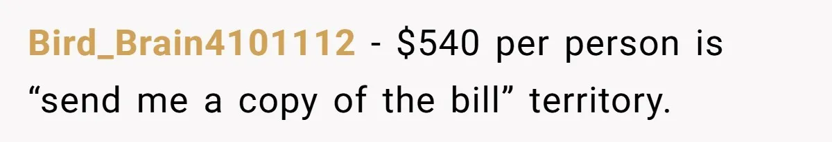 He Went to a Friend’s Birthday Dinner, Then Got Hit With an $1100 Bill He Never Agreed To Bird_Brain4101112 − $540 per person is “send me a copy of the bill” territory.