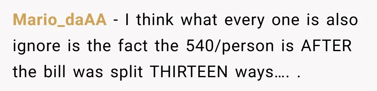 He Went to a Friend’s Birthday Dinner, Then Got Hit With an $1100 Bill He Never Agreed To Mario_daAA − I think what every one is also ignore is the fact the 540/person is AFTER the bill was split THIRTEEN ways…. .